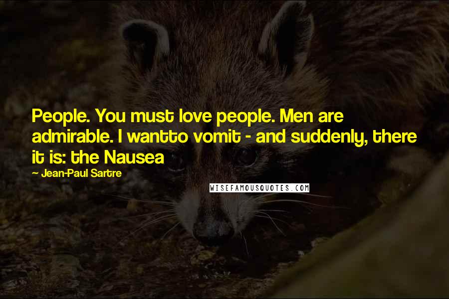 Jean-Paul Sartre Quotes: People. You must love people. Men are admirable. I wantto vomit - and suddenly, there it is: the Nausea