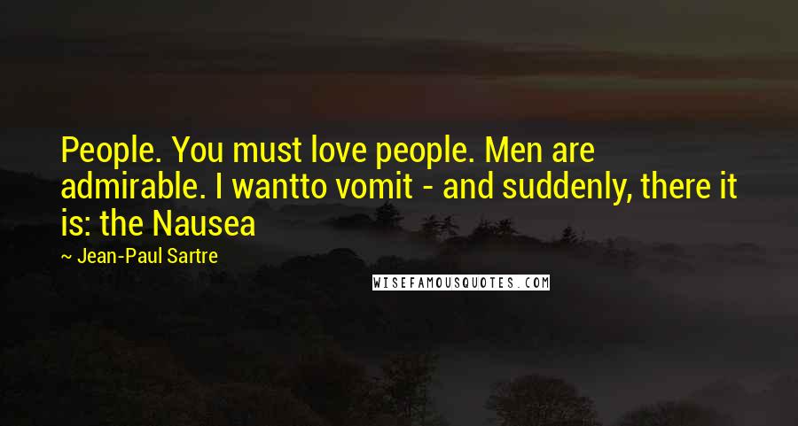 Jean-Paul Sartre Quotes: People. You must love people. Men are admirable. I wantto vomit - and suddenly, there it is: the Nausea