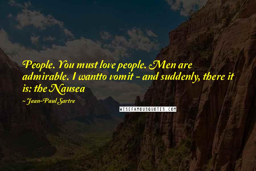 Jean-Paul Sartre Quotes: People. You must love people. Men are admirable. I wantto vomit - and suddenly, there it is: the Nausea