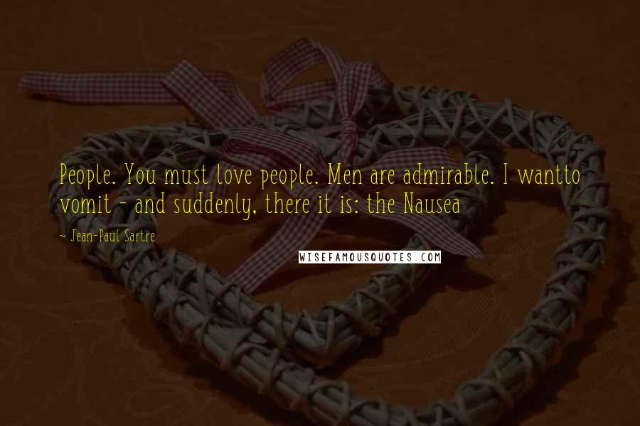 Jean-Paul Sartre Quotes: People. You must love people. Men are admirable. I wantto vomit - and suddenly, there it is: the Nausea