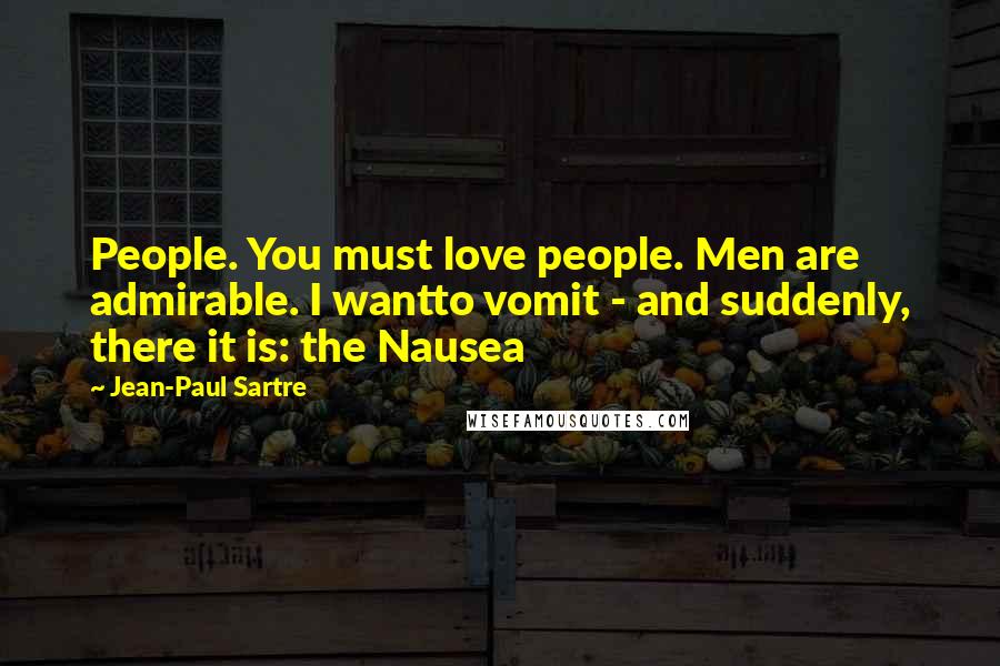 Jean-Paul Sartre Quotes: People. You must love people. Men are admirable. I wantto vomit - and suddenly, there it is: the Nausea