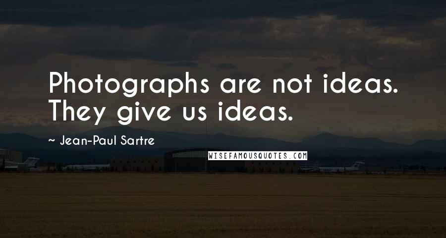 Jean-Paul Sartre Quotes: Photographs are not ideas. They give us ideas.