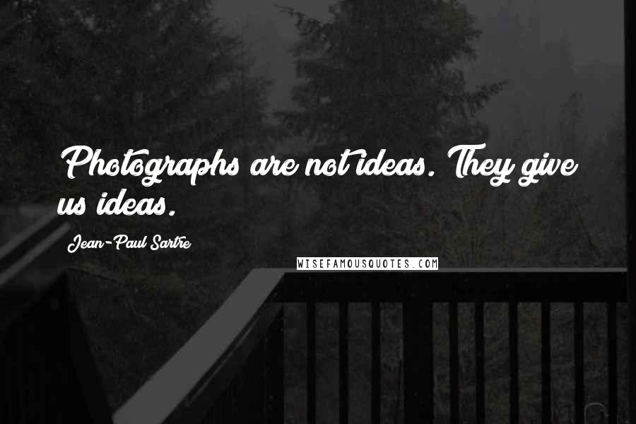 Jean-Paul Sartre Quotes: Photographs are not ideas. They give us ideas.