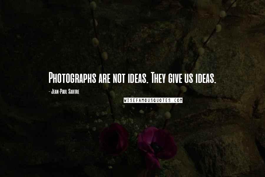 Jean-Paul Sartre Quotes: Photographs are not ideas. They give us ideas.