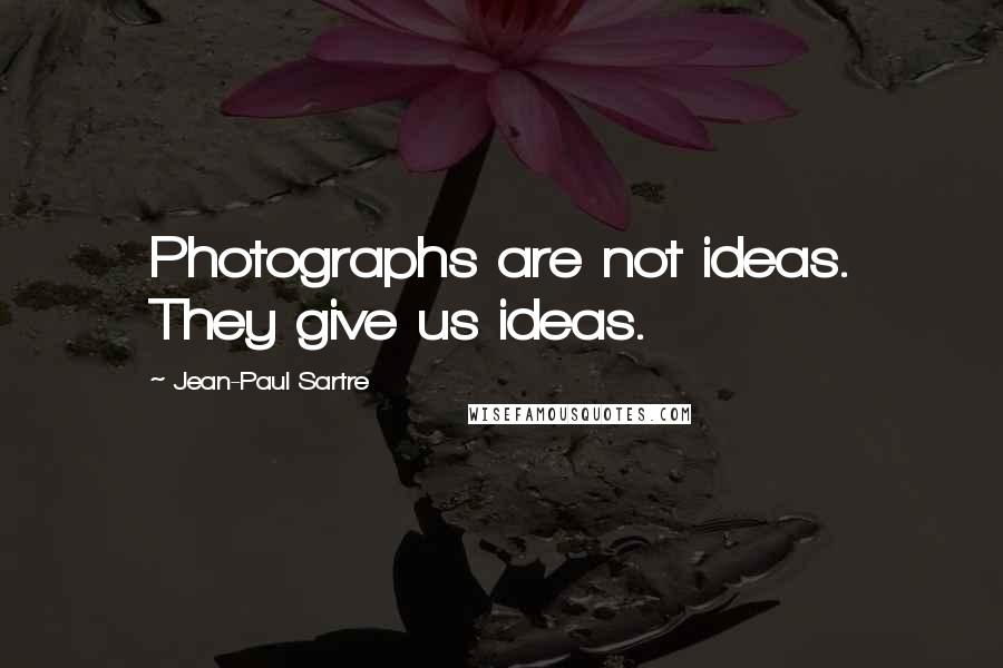 Jean-Paul Sartre Quotes: Photographs are not ideas. They give us ideas.