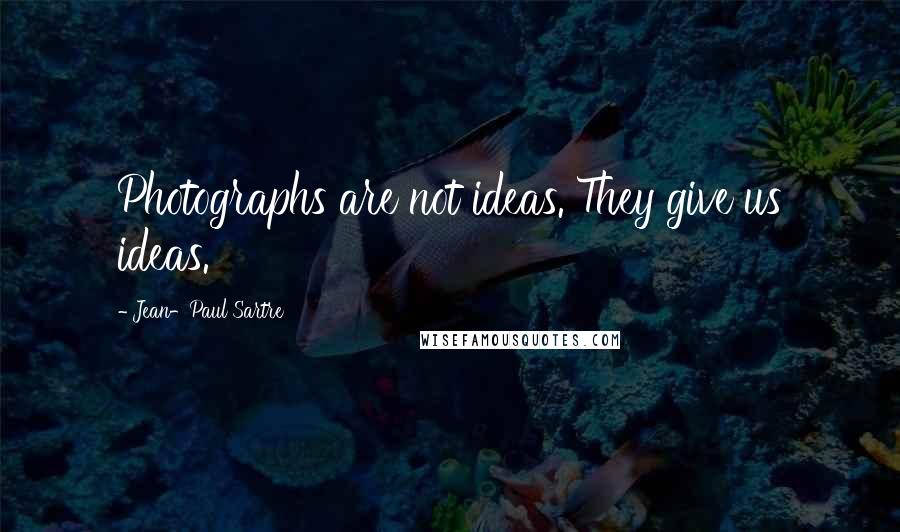 Jean-Paul Sartre Quotes: Photographs are not ideas. They give us ideas.