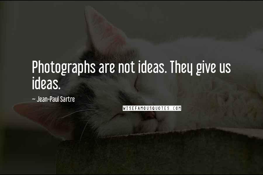 Jean-Paul Sartre Quotes: Photographs are not ideas. They give us ideas.