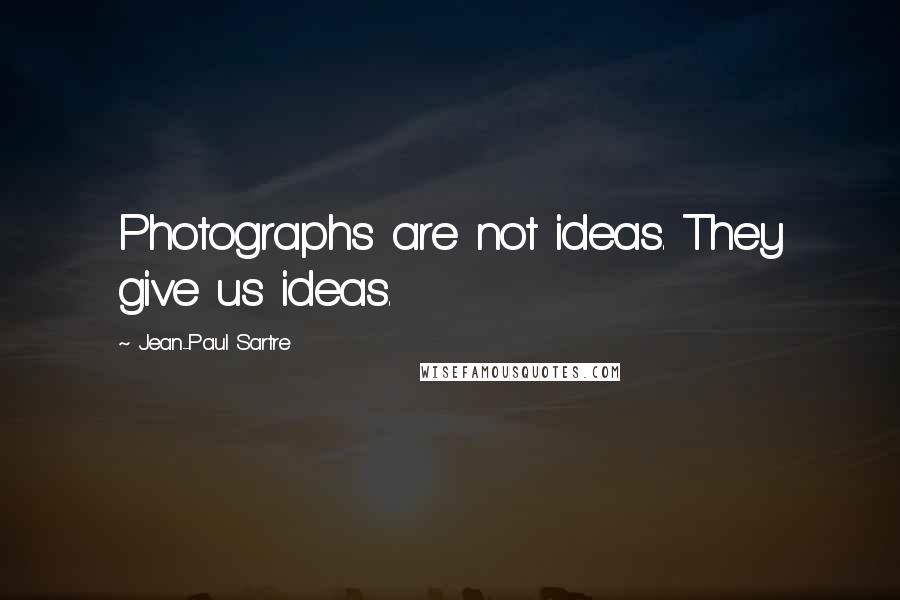 Jean-Paul Sartre Quotes: Photographs are not ideas. They give us ideas.