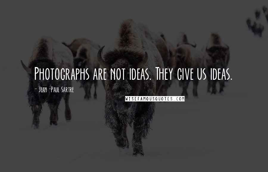 Jean-Paul Sartre Quotes: Photographs are not ideas. They give us ideas.