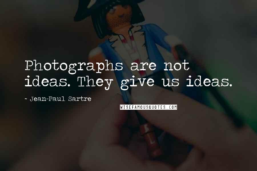 Jean-Paul Sartre Quotes: Photographs are not ideas. They give us ideas.