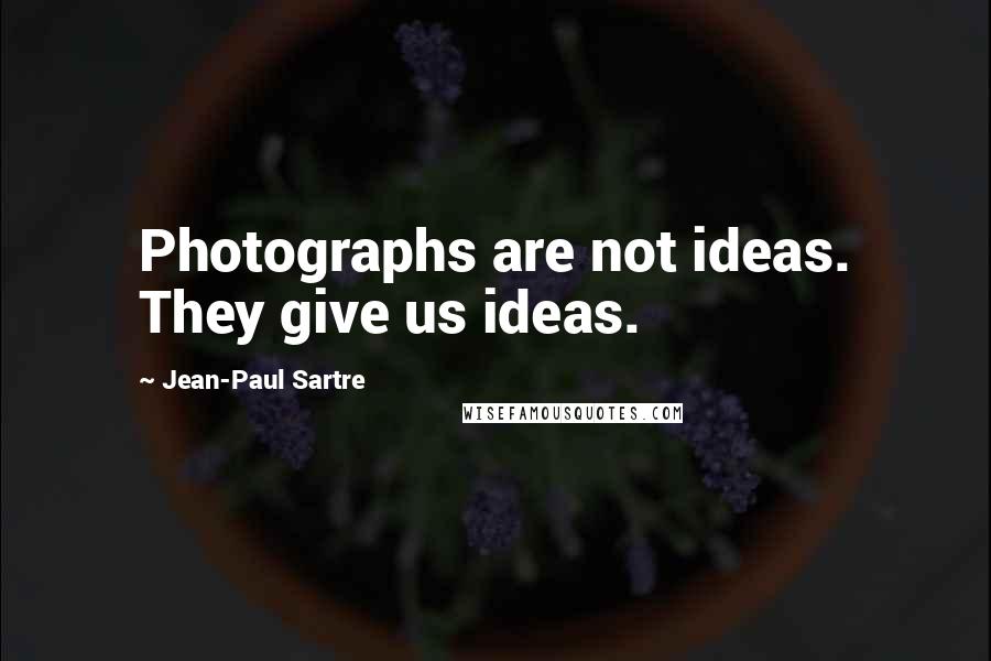 Jean-Paul Sartre Quotes: Photographs are not ideas. They give us ideas.