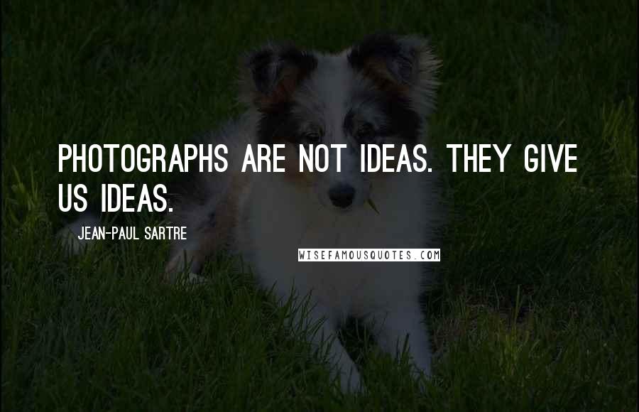 Jean-Paul Sartre Quotes: Photographs are not ideas. They give us ideas.