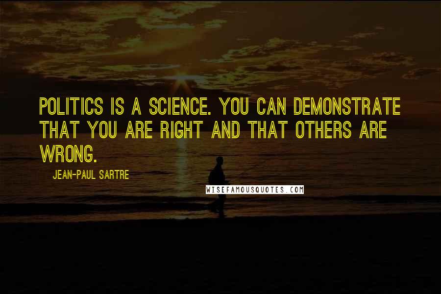 Jean-Paul Sartre Quotes: Politics is a science. You can demonstrate that you are right and that others are wrong.