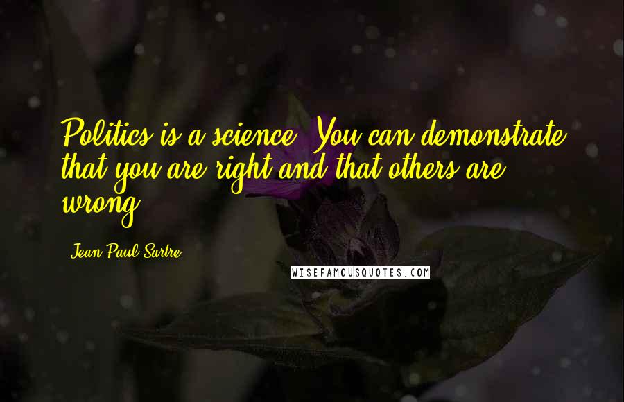 Jean-Paul Sartre Quotes: Politics is a science. You can demonstrate that you are right and that others are wrong.