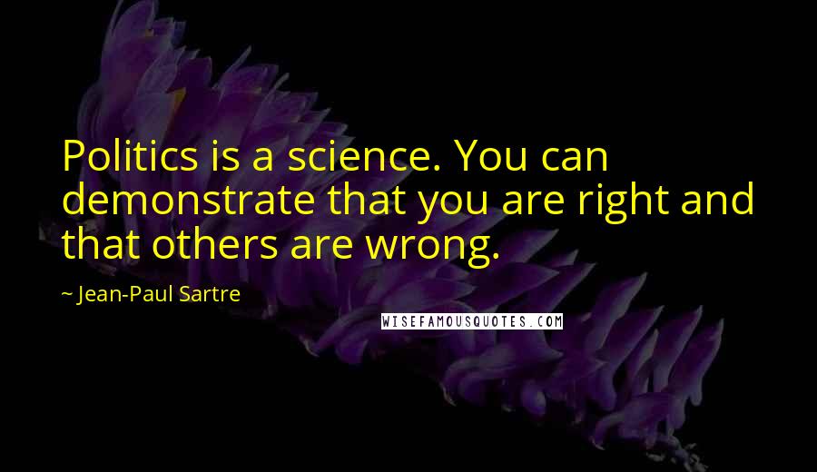 Jean-Paul Sartre Quotes: Politics is a science. You can demonstrate that you are right and that others are wrong.