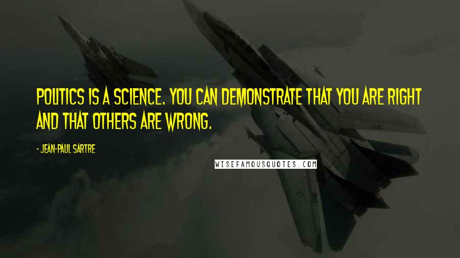 Jean-Paul Sartre Quotes: Politics is a science. You can demonstrate that you are right and that others are wrong.