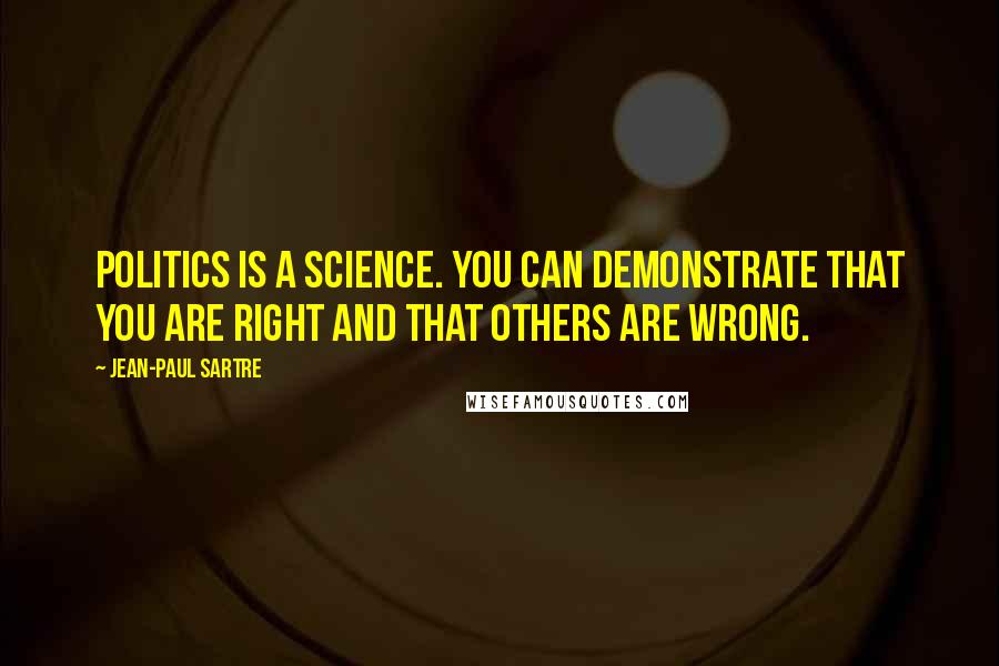 Jean-Paul Sartre Quotes: Politics is a science. You can demonstrate that you are right and that others are wrong.