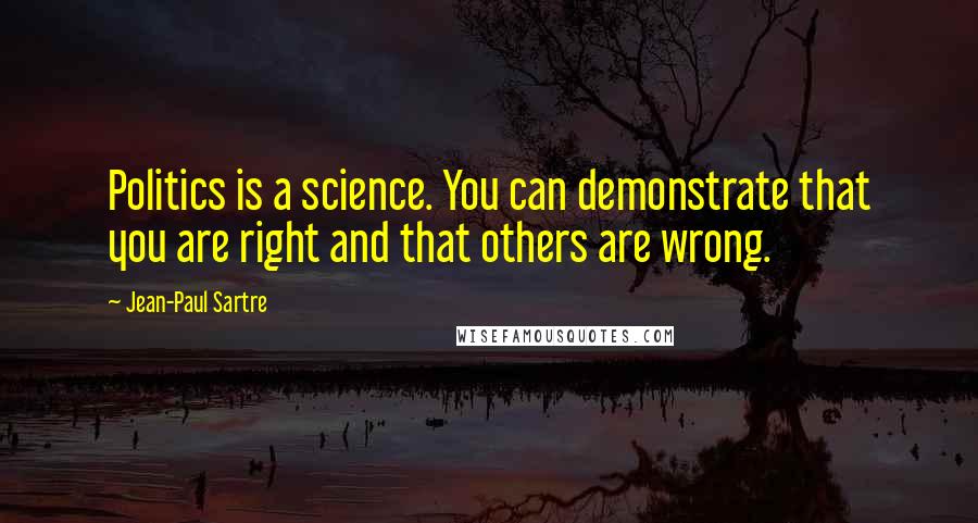 Jean-Paul Sartre Quotes: Politics is a science. You can demonstrate that you are right and that others are wrong.