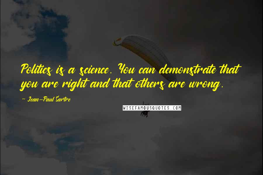 Jean-Paul Sartre Quotes: Politics is a science. You can demonstrate that you are right and that others are wrong.