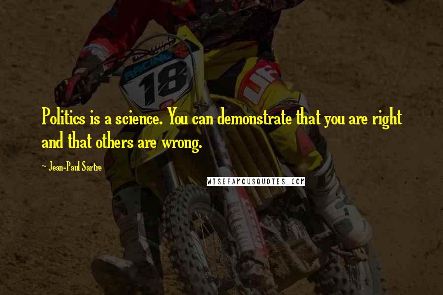 Jean-Paul Sartre Quotes: Politics is a science. You can demonstrate that you are right and that others are wrong.
