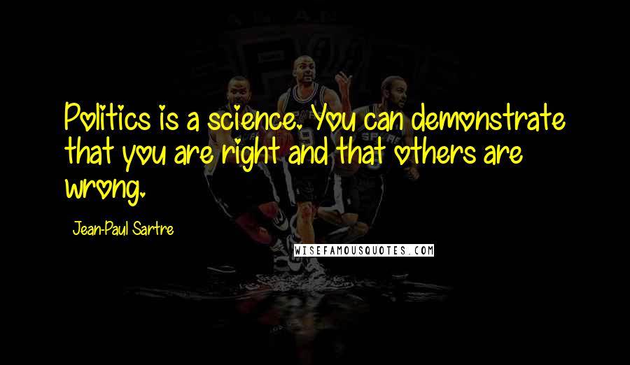Jean-Paul Sartre Quotes: Politics is a science. You can demonstrate that you are right and that others are wrong.