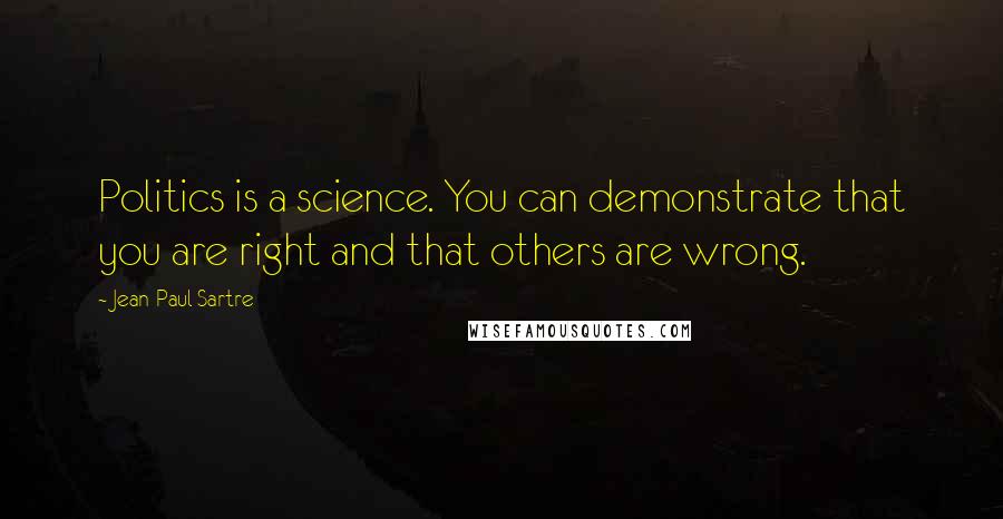 Jean-Paul Sartre Quotes: Politics is a science. You can demonstrate that you are right and that others are wrong.