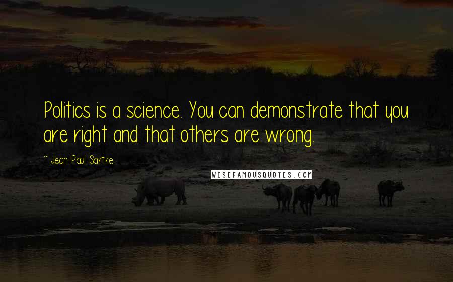 Jean-Paul Sartre Quotes: Politics is a science. You can demonstrate that you are right and that others are wrong.