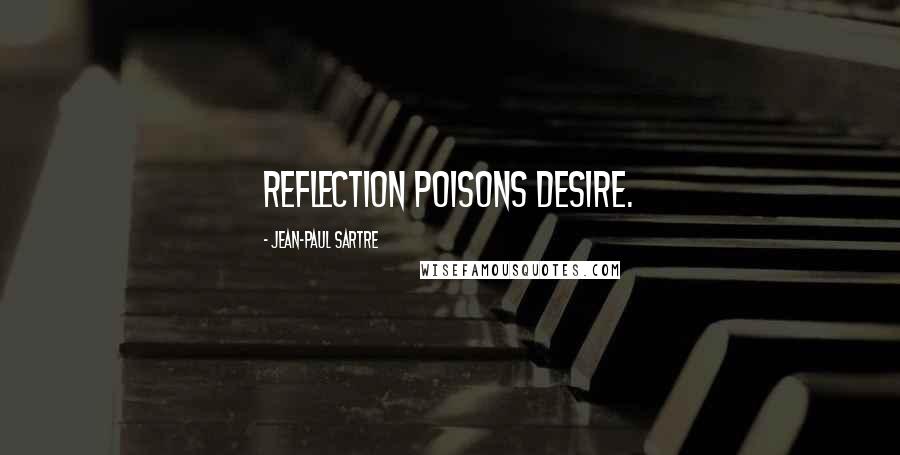 Jean-Paul Sartre Quotes: Reflection poisons desire.
