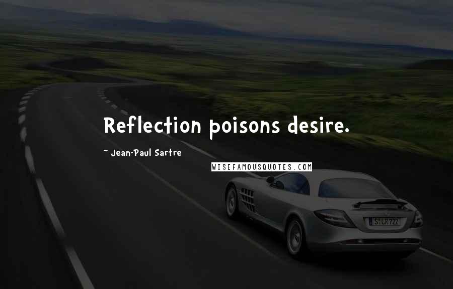 Jean-Paul Sartre Quotes: Reflection poisons desire.