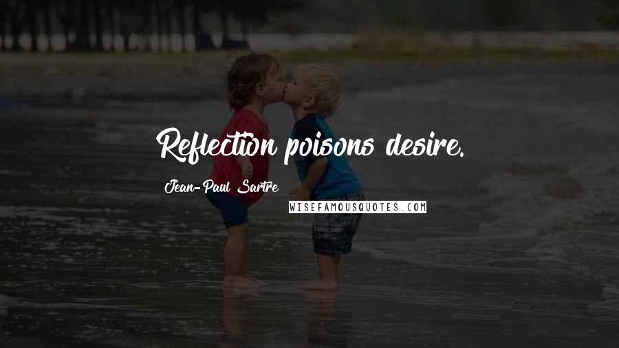 Jean-Paul Sartre Quotes: Reflection poisons desire.