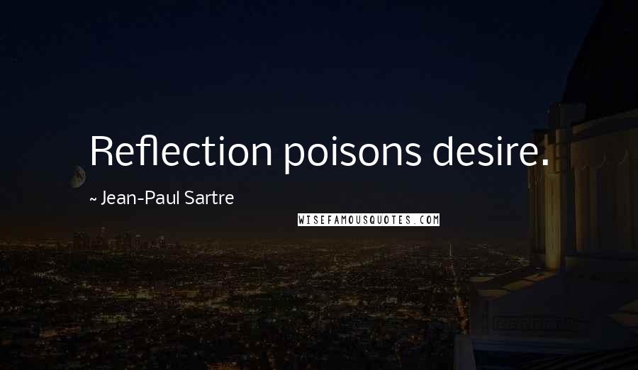 Jean-Paul Sartre Quotes: Reflection poisons desire.