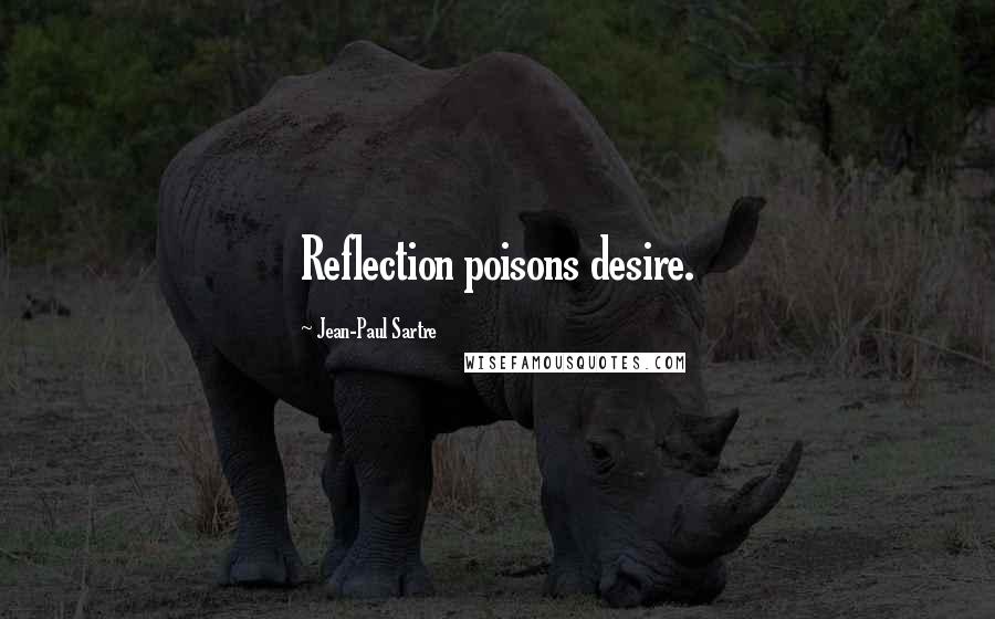Jean-Paul Sartre Quotes: Reflection poisons desire.
