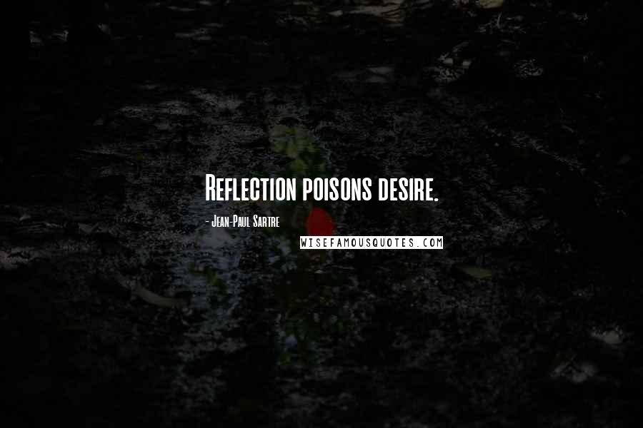 Jean-Paul Sartre Quotes: Reflection poisons desire.