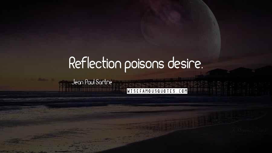 Jean-Paul Sartre Quotes: Reflection poisons desire.