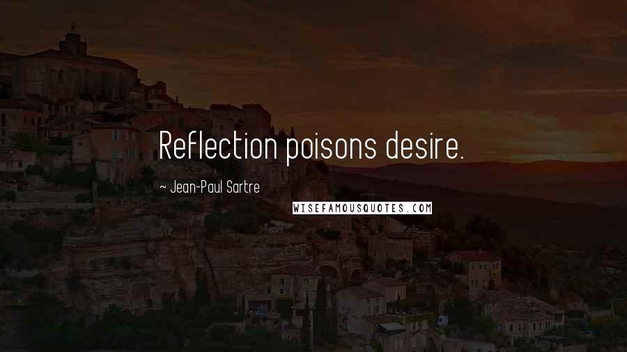 Jean-Paul Sartre Quotes: Reflection poisons desire.
