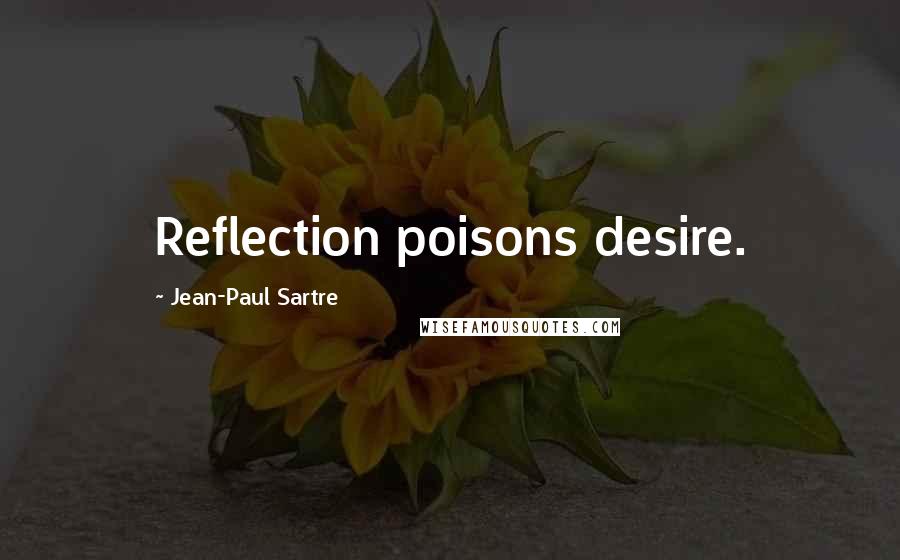 Jean-Paul Sartre Quotes: Reflection poisons desire.