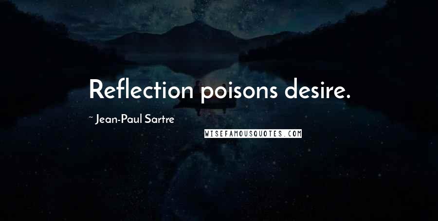 Jean-Paul Sartre Quotes: Reflection poisons desire.