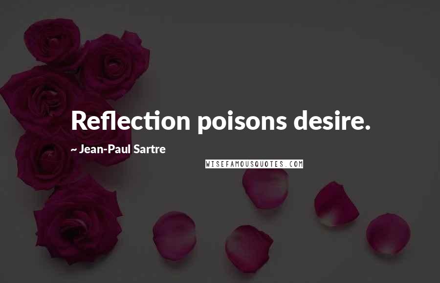 Jean-Paul Sartre Quotes: Reflection poisons desire.
