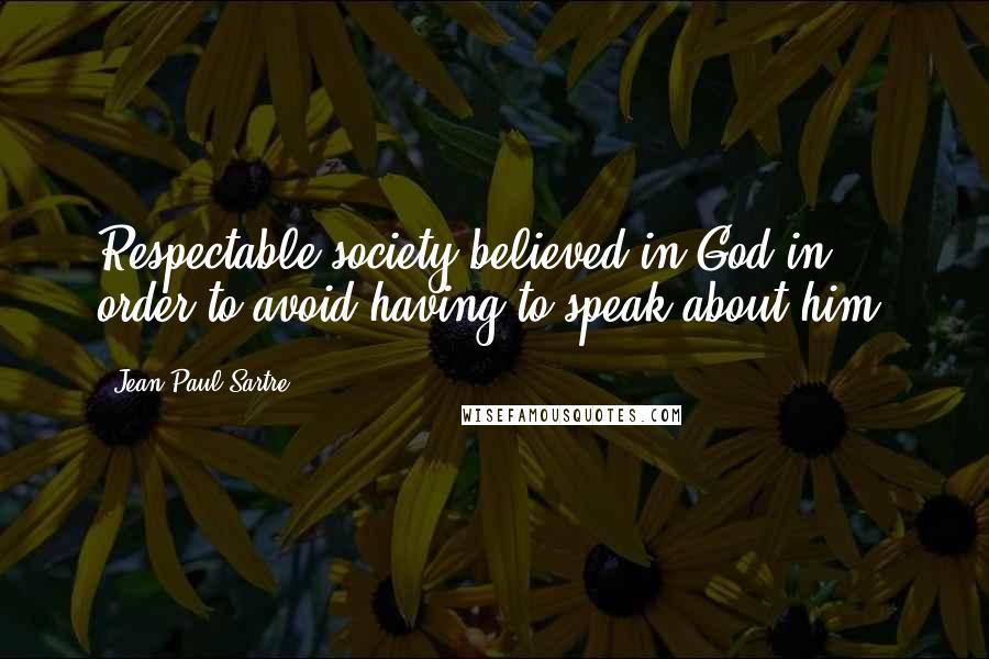 Jean-Paul Sartre Quotes: Respectable society believed in God in order to avoid having to speak about him.