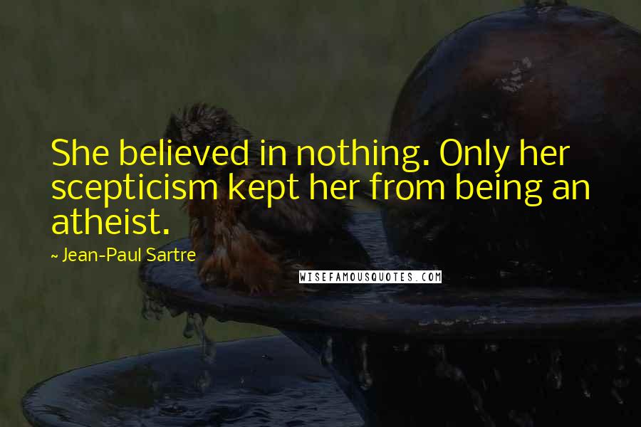 Jean-Paul Sartre Quotes: She believed in nothing. Only her scepticism kept her from being an atheist.