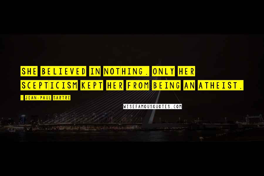 Jean-Paul Sartre Quotes: She believed in nothing. Only her scepticism kept her from being an atheist.