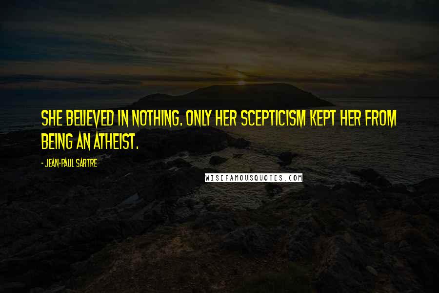 Jean-Paul Sartre Quotes: She believed in nothing. Only her scepticism kept her from being an atheist.