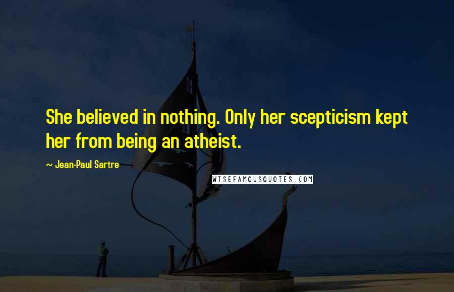Jean-Paul Sartre Quotes: She believed in nothing. Only her scepticism kept her from being an atheist.