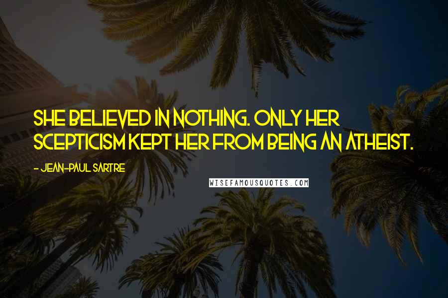 Jean-Paul Sartre Quotes: She believed in nothing. Only her scepticism kept her from being an atheist.