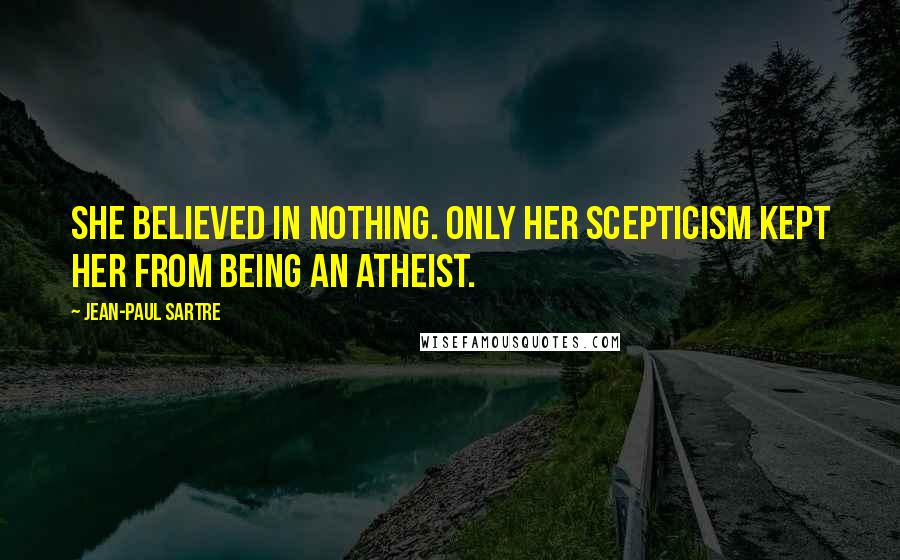 Jean-Paul Sartre Quotes: She believed in nothing. Only her scepticism kept her from being an atheist.