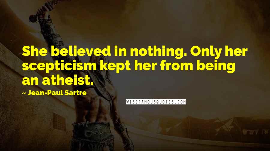 Jean-Paul Sartre Quotes: She believed in nothing. Only her scepticism kept her from being an atheist.