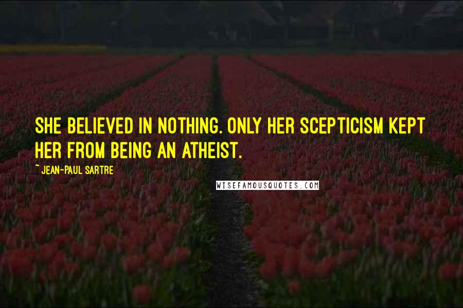 Jean-Paul Sartre Quotes: She believed in nothing. Only her scepticism kept her from being an atheist.