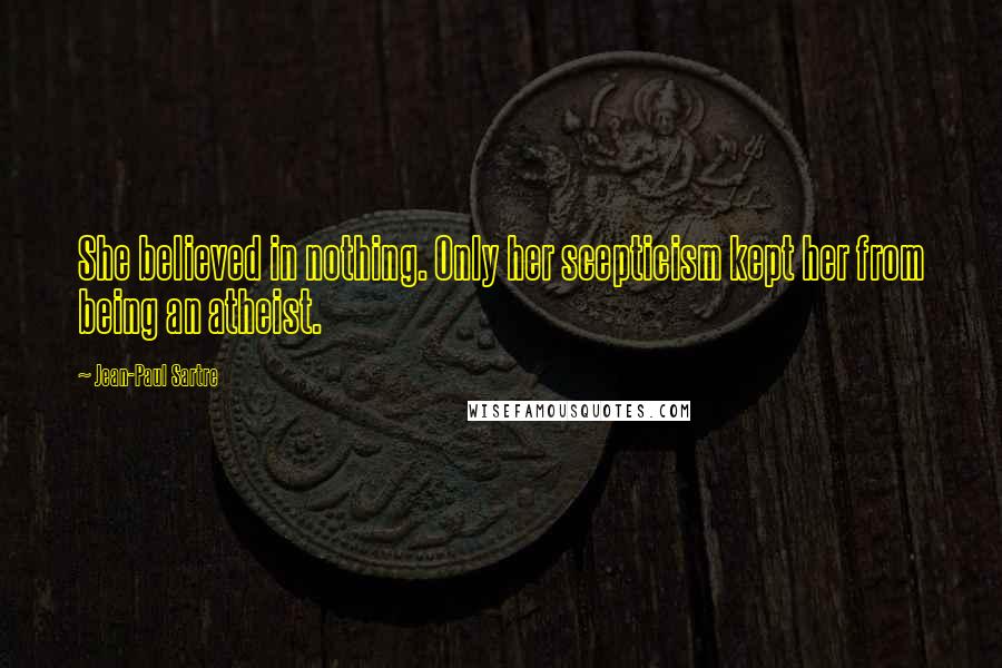 Jean-Paul Sartre Quotes: She believed in nothing. Only her scepticism kept her from being an atheist.
