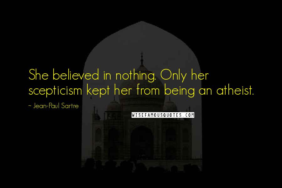 Jean-Paul Sartre Quotes: She believed in nothing. Only her scepticism kept her from being an atheist.
