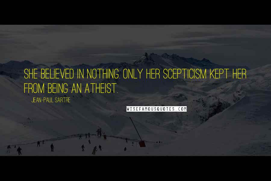 Jean-Paul Sartre Quotes: She believed in nothing. Only her scepticism kept her from being an atheist.